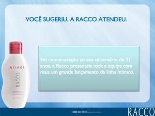 VOCÊ SUGERIU. A RACCO ATENDEU.   Em comemoração ao seu aniversário de 21 anos, a Racco presenteia toda a equipe com mais um grande lançamento da linha Intimos. 
