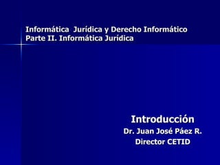 Introducción Dr. Juan José Páez R. Director CETID Informática  Jurídica y Derecho Informático Parte II. Informática Jurídica 