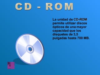 CD - ROM La unidad de  CD-ROM  permite utilizar discos ópticos de una mayor capacidad que los disquetes de 3,5 pulgadas hasta 700 MB.  