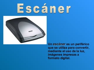 Escáner Un  escáner  es un periférico que se utiliza para convertir, mediante el uso de la luz, imágenes impresas a formato digital. 