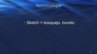 45
Terminología
• Sketch = bosquejo, boceto