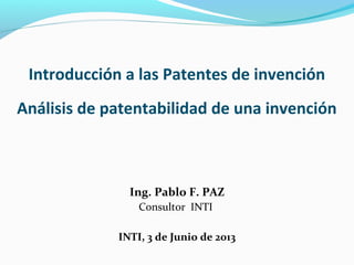 Introducción a las Patentes de invención
Análisis de patentabilidad de una invención

Ing. Pablo F. PAZ
Consultor INTI
INTI, 3 de Junio de 2013

 