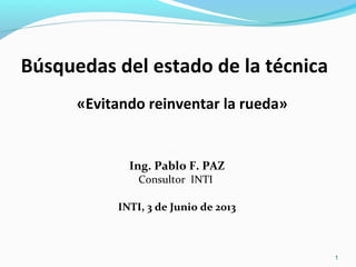 Búsquedas del estado de la técnica
«Evitando reinventar la rueda»

Ing. Pablo F. PAZ
Consultor INTI

INTI, 3 de Junio de 2013

1

 