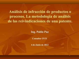 Análisis de infracción de productos o
procesos. La metodología de análisis
de las reivindicaciones de una patente.
Ing. Pablo Paz
Consultor INTI
4 de Junio de 2013

 