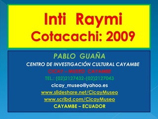 Inti  Raymi Cotacachi: 2009 PABLO  GUAÑA      CENTRO DE INVESTIGACIÓN CULTURAL CAYAMBE       CICAY – MUSEO  CAYAMBE TEL.: (02)2127432-(02)2127043 cicay_museo@yahoo.es www.slideshare.net/CicayMuseo www.scribd.com/CicayMuseo CAYAMBE – ECUADOR 