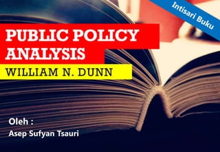 WILLIAM N. DUNN
PUBLIC POLICY
ANALYSIS
Oleh :
Asep Sufyan Tsauri
 