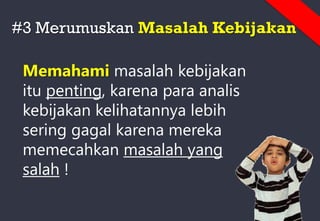 #3 Merumuskan Masalah Kebijakan
Memahami masalah kebijakan
itu penting, karena para analis
kebijakan kelihatannya lebih
sering gagal karena mereka
memecahkan masalah yang
salah !
 