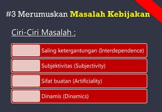 #3 Merumuskan Masalah Kebijakan
Ciri-Ciri Masalah :
Saling ketergantungan (Interdependence)
Subjektivitas (Subjectivity)
Sifat buatan (Artificiality)
Dinamis (Dinamics)
 