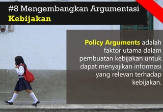 #8 Mengembangkan Argumentasi
Kebijakan
Policy Arguments adalah
faktor utama dalam
pembuatan kebijakan untuk
dapat menyajikan informasi
yang relevan terhadap
kebijakan.
 