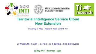 Z. WILHELM – P. ÁCS – C. FILO – C. Z. BERES – P. UHERKOVICH
30 May 2013 – Besancon - Dijon
Territorial Intelligence Service Cloud
New Extension
University of Pécs – Research Team on TD & ICT
 