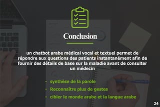 Conclusion
un chatbot arabe médical vocal et textuel permet de
répondre aux questions des patients instantanément afin de
...