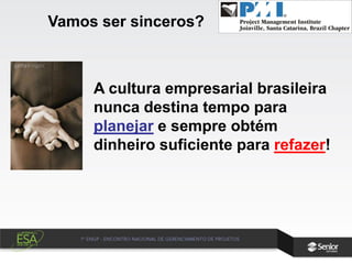 A cultura empresarial brasileira
nunca destina tempo para
planejar e sempre obtém
dinheiro suficiente para refazer!
Vamos ser sinceros?
 
