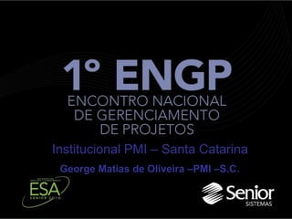 Institucional PMI – Santa Catarina
George Matias de Oliveira –PMI –S.C.
 
