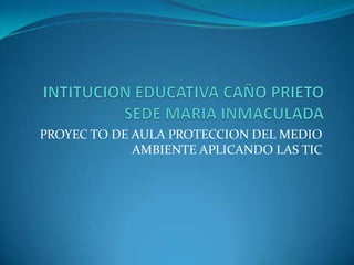 PROYEC TO DE AULA PROTECCION DEL MEDIO
AMBIENTE APLICANDO LAS TIC

 