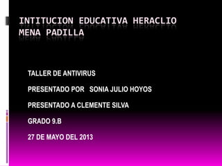 INTITUCION EDUCATIVA HERACLIO
MENA PADILLA
TALLER DE ANTIVIRUS
PRESENTADO POR SONIA JULIO HOYOS
PRESENTADO A CLEMENTE SILVA
GRADO 9.B
27 DE MAYO DEL 2013
 