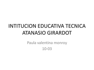 INTITUCION EDUCATIVA TECNICA 
ATANASIO GIRARDOT 
Paula valentina monroy 
10-03 
 