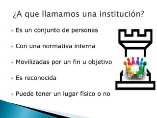  Es un conjunto de personas
 Con una normativa interna
 Movilizadas por un fin u objetivo
 Es reconocida
 Puede tener un lugar físico o no
 