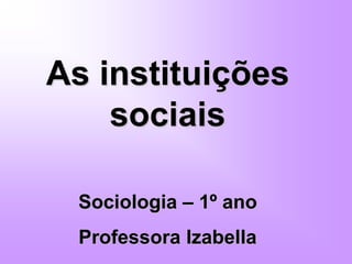 As instituições
sociais
Sociologia – 1º ano
Professora Izabella
 