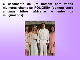 O casamento de um homem com várias
mulheres chama-se POLIGINIA (comum entre
algumas tribos africanas e entre os
mulçumanos).
 