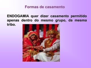 Formas de casamento
ENDOGAMIA quer dizer casamento permitido
apenas dentro do mesmo grupo, da mesma
tribo.
 