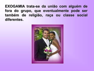 EXOGAMIA trata-se da união com alguém de
fora do grupo, que eventualmente pode ser
também de religião, raça ou classe social
diferentes.
 