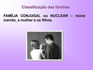 Classificação das famílias
FAMÍLIA CONJUGAL ou NUCLEAR – reúne
marido, a mulher e os filhos.
 