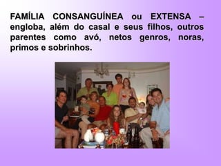 FAMÍLIA CONSANGUÍNEA ou EXTENSA –
engloba, além do casal e seus filhos, outros
parentes como avó, netos genros, noras,
primos e sobrinhos.
 