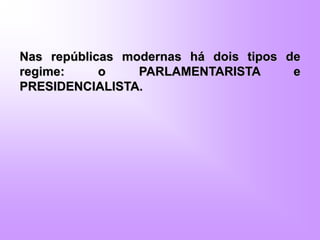 Nas repúblicas modernas há dois tipos de
regime: o PARLAMENTARISTA e
PRESIDENCIALISTA.
 