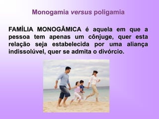 Monogamia versus poligamia
FAMÍLIA MONOGÂMICA é aquela em que a
pessoa tem apenas um cônjuge, quer esta
relação seja estabelecida por uma aliança
indissolúvel, quer se admita o divórcio.
 