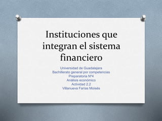 Instituciones que
integran el sistema
financiero
Universidad de Guadalajara
Bachillerato general por competencias
Preparatoria Nº4
Análisis económico
Actividad 2.2
Villanueva Farías Moisés
 