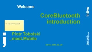 _
Neversettle.
www.intive.com
Welcome
CoreBluetooth
introduction
Piotr Tobolski  
meet.Mobile
intive, 2016_09_29
Ten podkreślnik ma zostać?
 