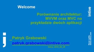 _
Neversettle.
www.intive.com
Welcome
Porównanie architektur:
MVVM oraz MVC na
przykładzie dwóch aplikacji
Patryk Grabowski
patryk.grabowski@intive.com
Intive, 2016_09_29
 