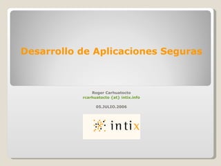 Desarrollo de Aplicaciones Seguras Roger Carhuatocto rcarhuatocto {at} intix.info 05.JULIO.2006 