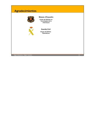 Agradecimientos

                                        Mossos d’Esquadra
                                        Unitat de Delictes en
                                         Tecnologies de la
                                             Informació




                                          Guardia Civil
                                         Grupo de Delitos
                                           Telemáticos




Roger Carhuatocto / Digital Forensics                           33
 