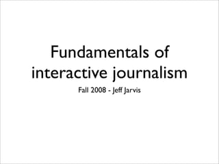 Fundamentals of
interactive journalism
      Fall 2008 - Jeff Jarvis
 