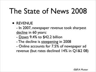 The State of News 2008
• REVENUE
  - In 2007, newspaper revenue took sharpest
  decline in 60 years:
  - Down 9.4% to $42....