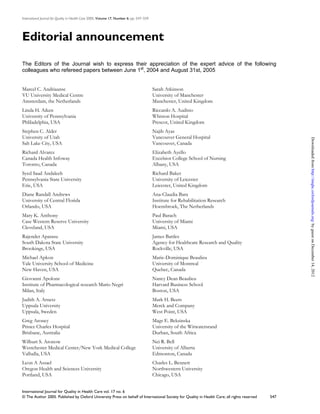 International Journal for Quality in Health Care 2005; Volume 17, Number 6: pp. 547–559




Editorial announcement

The Editors of the Journal wish to express their appreciation of the expert advice of the following
colleagues who refereed papers between June 1st, 2004 and August 31st, 2005


Marcel C. Andriaanse                                                                      Sarah Atkinson
VU University Medical Centre                                                              University of Manchester
Amsterdam, the Netherlands                                                                Manchester, United Kingdom
Linda H. Aiken                                                                            Riccardo A. Audisio
University of Pennsylvania                                                                Whiston Hospital
Phliladelphia, USA                                                                        Prescot, United Kingdom
Stephen C. Alder                                                                          Najib Ayas
University of Utah                                                                        Vancouver General Hospital




                                                                                                                                                   Downloaded from http://intqhc.oxfordjournals.org/ by guest on December 14, 2012
Salt Lake City, USA                                                                       Vancouver, Canada
Richard Alvarez                                                                           Elizabeth Ayello
Canada Health Infoway                                                                     Excelsior College School of Nursing
Toronto, Canada                                                                           Albany, USA
Syed Saad Andaleeb                                                                        Richard Baker
Pennsylvania State University                                                             University of Leicester
Erie, USA                                                                                 Leicester, United Kingdom
Diane Randall Andrews                                                                     Ana-Claudia Bara
University of Central Florida                                                             Institute for Rehabilitation Research
Orlando, USA                                                                              Hoensbroek, The Netherlands
Mary K. Anthony                                                                           Paul Barach
Case Western Reserve University                                                           University of Miami
Cleveland, USA                                                                            Miami, USA
Rajender Aparasu                                                                          James Battles
South Dakota State University                                                             Agency for Healthcare Research and Quality
Brookings, USA                                                                            Rockville, USA
Michael Apkon                                                                             Marie-Dominique Beaulieu
Yale University School of Medicine                                                        University of Montreal
New Haven, USA                                                                            Quebec, Canada
Giovanni Apolone                                                                          Nancy Dean Beaulieu
Institute of Pharmacological research Mario Negri                                         Harvard Business School
Milan, Italy                                                                              Boston, USA
Judith A. Arnetz                                                                          Mark H. Beers
Uppsala University                                                                        Merck and Company
Uppsala, Sweden                                                                           West Point, USA
Greg Aroney                                                                               Mags E. Beksinska
Prince Charles Hospital                                                                   University of the Witwatersrand
Brisbane, Australia                                                                       Durban, South Africa
Wilburt S. Aronow                                                                         Nei R. Bell
Westchester Medical Center/New York Medical College                                       University of Alberta
Valhalla, USA                                                                             Edmonton, Canada
Leon A Assael                                                                             Charles L. Bennett
Oregon Health and Sciences University                                                     Northwestern University
Portland, USA                                                                             Chicago, USA


International Journal for Quality in Health Care vol. 17 no. 6
© The Author 2005. Published by Oxford University Press on behalf of International Society for Quality in Health Care; all rights reserved   547
 