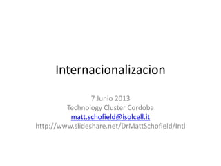Internacionalizacion
7 Junio 2013
Technology Cluster Cordoba
matt.schofield@isolcell.it
http://www.slideshare.net/DrMattSchofield/Intl
1
 