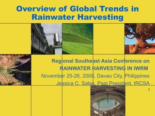 Overview of Global Trends in Rainwater Harvesting Regional Southeast Asia Conference on RAINWATER HARVESTING IN IWRM   November 25-26, 2008, Davao City, Philippines Jessica C. Salas, Past President, IRCSA I 