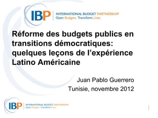 Réforme des budgets publics en
transitions démocratiques:
quelques leçons de l’expérience
Latino Américaine

                 Juan Pablo Guerrero
              Tunisie, novembre 2012
 