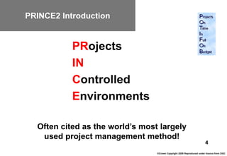PRINCE2 Introduction


           PRojects
           IN
           Controlled
           Environments

  Often cited as the world’s most largely
   used project management method!
                                                                       4
                                 ©Crown Copyright 2009 Reproduced under licence from OGC
 