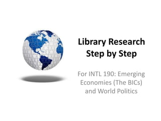 Library Research
Step by Step
For INTL 190: Emerging
Economies (The BICs)
and World Politics
 
