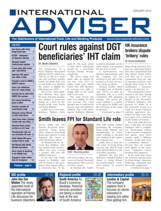 JANUARY 2012




For Distributors of International Fund, Life and Banking Products                                           www.international-adviser.com

NEWS
Axa Group sells Hong
Kong-based Ipac            5
                                Court rules against DGT                                                                          HK insurance
                                                                                                                                 brokers dispute
RL360˚ relaunches
its Quantum offering
Sturgeon targets
                           5    beneficiaries’ IHT claim                                                                         ‘bribery’ rules
                                                                                                                                 BY HELEN BURGGRAF
Central Asian equities     5    BY SIMON DANAHER                  aged 91. The trust, which      would be attainable on the
                                                                  it had been anticipated        open market, as is required     Hong Kong insurance bro-
France goes after trusts        The beneficiaries of a            would be a potentially         for the trust to work.          kers are expressing frustra-
with ‘mini-FATCA’        7      Royal Skandia discounted          exempt transfer, became           A spokesperson for           tion over a requirement that
Spectrum IFA opens              gift trust (DGT), which was       chargeable.                    Skandia International said      they inform clients when-
new office in Italy        7    sold by an IFA to a client           The latest ruling was       the company was not             ever they are to receive
                                one year and three months         made after an appeal by        involved in the sale of the     commission from the sale
Providers react to HMRC’s       before her death, have lost       the two sons over an           product as it does not pro-     of insurance products, even
QROPS reforms           7       a court battle over whether       earlier court case, which      vide advice to clients.         though their rivals in the
Swiss Life withdraws            the money is eligible for         found that HM Revenue             Rachael Griffin, head        marketplace – insurance
from int’l retail market   8    inheritance tax (IHT).            & Customs was right to         of product law at Skandia       agents – do not have to.
                                    On 21 Dec, 2004, Kath-        charge IHT on the assets       said: “DGTs can play an             This transparency requi-
Hartnett due to retire from     leen Watkins, then aged           held in the trust.             important role in a well        rement is not new, having
HMRC this summer           8    89 years and nine months,            The main reason the         considered IHT planning         its origins in a 1997 law
Int’l money laundering          was advised to invest her         trust was eligible for IHT     strategy. The actual dis-       known as the Prevention
gang is jailed         10       money in a DGT for the            was because the court          count applied is a matter       of Bribery Ordinance. But
                                benefit of her sons, David        decided that it could not be   to be agreed by HMRC and        pressure to abide by it
Investec expands its            and Keith Watkins.                proven, and was therefore      the executors of the estate     has increased, in part as a
Luxembourg range           13       A little over a year later,   unlikely, that a life policy   in question.”                   result of a recent voluntary
Deutsche names Masud            Kathleen Watkins died,            against Kathleen Watkins              Continued on page 5      industry agreement pro-
as UAE chief officer 14                                                                                                          moted by what some bro-
                                                                                                                                 kers argue was a relatively
Julius Baer enters Chinese
market with new office 17
                                Smith leaves FPI for Standard Life role                                                          small number of insurers.
                                                                                                                                     The result, claim the bro-
Standard Bank names             Trevor Smith has left                                            brief will include further      kers, is that they are being
de Klerk as int’l head 17       Friends Provident Inter-                                         developing the company’s        burdened with a competi-
                                national’s Hong Kong                                             Hong Kong business and          tive disadvantage relative
Threadneedle rolls out          office, where he was Hong                                        strengthening its team,         to the insurance companies’
Lux-domiciled UK fund 18        Kong sales director, to join                                     while working to develop        tied agents, since these
HSBC Global AM opens            Standard Life (Asia) as                                          new markets in the region,      operate under a different
frontier fund to retail 18      chief distribution officer.                                      the company said.               business model that lacks
                                   At Standard Life he suc-                                         Smith, who is from the       a commission element –
Old Mutual sells Nordic         ceeds Roy Halliday, who                                          UK, came to Hong Kong           because they are consid-
Skandia operations      21      was named chief executive                                        ten years ago, after 16 years   ered agents of the insur-
                                officer last year, leaving                                       with Clerical Medical’s City    ance companies whose
Aviva closes to business                                          Smith: ‘Hong Kong position’
                                a vacancy that was left                                          of London operation.            products they represent.
in the Middle East     21
                                unfilled until now.                                                 Standard Life and FPI            At the same time, there
Singapore raises stamp             In his new role, Smith         end of December, his suc-      both have estimated market      are concerns among some
duty for foreigners    52       reports to Halliday, and          cessor at Friends Provident    shares in Hong Kong’s           in Hong Kong’s insurance
                                will be based in the com-         International (FPI) had not    investment-linked insur-        brokerage community that
   Features – page 4            pany’s Time Square offices        yet been named.                ance market of around           this newly-emphasised
                                in Causeway Bay. At the              At Standard Life, Smith’s   5% each.                               Continued on page 7


MD profile                             22-23            Regional profile                        24-26        Intermediary profile                  30-31
John Van Der                                            South America As                                    London & Capital
Wielen The newly                                        Brazil’s economy                                    The company
appointed head of                                       develops, financial                                 explains how it
the international                                       services providers                                  focuses on clients
operation at Friends                                    are taking a closer                                 interested in
Life discusses his                                      look at the rest                                    staying rich rather
business objectives                                     of South America                                    than getting rich
 