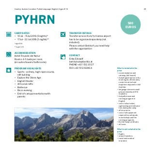 29Country: Austria | Location: Pyhrn| Language: English | Ages: 8-16
PYHRN
What is included in the
price:
•	accommodation and
catering (full-board)
•	daily English tuition in the
morning (4 x 45 minutes),
except on arrival and
departure days and on full
day trips
•	language classes in small
groups (maximum 8–12
students)
•	daily afternoon and
evening program in
English
•	cost of all activities,
sightseeing and entrance
fees during the camp
•	all excursions
•	cost of all equipment
required to participate
in workshops and the
evening programs	
•	Berlitz Camp certificate
•	all taxes
What is not included in the
price:
•	flights
•	airport transfers
•	travel and medical
insurance
CAMP DATES
•	 10 Jul - 15 Jul 2016 (5 nights)*
•	 17 Jul - 22 Jul 2016 (5 nights)**
* Ages 8-14
** Ages 12-16
ACCOMMODATION
Hotel Freunde der Natur
Rooms: 4-5 beds per room
(en suite showers/bathrooms)
PROGRAM HIGHLIGHTS
•	 Sports - archery, high ropes course,
raft building
•	 Explore the Stone Age
•	 English theater
•	 Arts and crafts
•	 Barbecue
•	 Disco evening
•	 End-of-camp presentation with
parents
TRANSFER DETAILS
Transfer service from/to Vienna airport
has to be organized separately (not
included).
Please contact Berlitz if you need help
with the organization.
CONTACT
Erika Eckwolf
berlitz.kids@berlitz.at
PHONE +43 1 512 20 27
FAX +43 1 512 82 86 4
580
EUROS
 