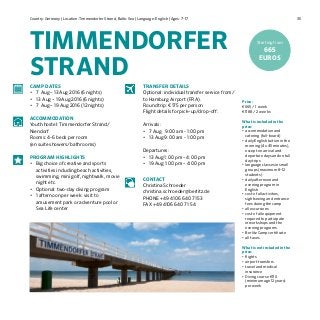 35
Price:
€665 / 1 week
€1188 / 2 weeks
What is included in the
price:
•	accommodation and
catering (full-board)
•	daily English tuition in the
morning (4 x 45 minutes),
except on arrival and
departure days and on full
day trips
•	language classes in small
groups (maximum 8–12
students)
•	daily afternoon and
evening program in
English
•	cost of all activities,
sightseeing and entrance
fees during the camp
•	all excursions
•	cost of all equipment
required to participate
in workshops and the
evening programs	
•	Berlitz Camp certificate
•	all taxes
What is not included in the
price:
•	flights
•	airport transfers
•	travel and medical
insurance
•	Diving course €110
(minimum age 12 years)
per week
CAMP DATES
•	 7 Aug – 13 Aug 2016 (6 nights)
•	 13 Aug – 19 Aug 2016 (6 nights)
•	 7 Aug – 19 Aug 2016 (12 nights)
ACCOMMODATION
Youth hostel: Timmendorfer Strand/
Niendorf
Rooms: 4-6 beds per room
(en suite showers/bathrooms)
PROGRAM HIGHLIGHTS
•	 Big choice of creative and sports
activities including beach activities,
swimming, mini golf, nightwalk, movie
night etc.
•	 Optional: two-day diving program
•	 1 afternoon per week: visit to
amusement park or adventure pool or
Sea Life center
TRANSFER DETAILS
Optional: individual transfer service from/
to Hamburg Airport (FRA).
Round trip: €175 per person
Flight details for pick–up/drop-off:
Arrivals:
•	 7 Aug 9:00 am - 1:00 pm
•	 13 Aug 9:00 am - 1:00 pm
Departures:
•	 13 Aug 1:00 pm – 4:00 pm
•	 19 Aug 1:00 pm – 4:00 pm
CONTACT
Christina Schroeder
christina.schroeder@berlitz.de
PHONE +49 4106 640 71 53
FAX +49 4106 640 71 54
TIMMENDORFER
STRAND
Country: Germany | Location: Timmendorfer Strand, Baltic Sea | Language: English | Ages: 7-17
Starting from
665
EUROS
 