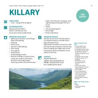 37Country: Ireland | Location: Killary | Language: English | Ages: 12-17
KILLARY
What is included in the
price:
•	accommodation and
catering (full-board)
•	daily English tuition in the
morning (4 x 45 minutes),
except on arrival and
departure days and on full
day trips
•	language classes in small
groups (maximum 8–12
students)
•	daily afternoon and
evening program in
English
•	cost of all activities,
sightseeing and entrance
fees during the camp
•	all excursions
•	cost of all equipment
required to participate
in workshops and the
evening programs	
•	Berlitz Camp certificate
•	all taxes
What is not included in the
price:
•	flights
•	travel and medical
insurance
CAMP DATES
•	 31 Jul – 12 Aug 2016 (12 nights)
ACCOMMODATION
Sleepzone Hostel Killary
Rooms: 4-6 beds per room
(no en suite showers/bathrooms)
PROGRAM HIGHLIGHTS
•	 Water sport activities such as Ringo
Rides and kayaking
•	 Climbing
•	 Rope course
•	 Zip wire and hill walking
•	 Giant swing
•	 Laser games
•	 Gorge hiking
•	 Teambuilding activities
•	 Day trip to Galway, a lively and very
unique city south of Connemara,
known for its friendly people,
charming, cobble-stoned streets and
multi-colored houses. Shopping, some
sightseeing and relaxing at the river
Corrib
•	 Tennis
•	 Fun evening programs
•	 Movie night
•	 Photo competition
TRANSFER DETAILS
Transfer service from/to Dublin airport
is included in the price, transfer time is
approximately 5 hours.
Flight details: Students must arrive on the
first day of camp and leave on the last day.
Please schedule your flights with arrival
time latest 5.30 pm and departure time
earliest 12.00 noon.
CONTACT
Angelika Wittmann
angelika.wittmann@berlitz.de
PHONE +49 (89) 30-65-76-29
FAX +49 (89) 82-03-08-91
1750
EUROS
 