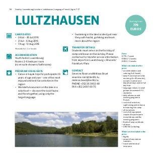 Country: Luxembourg| Location: Lultzhausen | Language: French | Ages: 7-1756
Price:
€779 / 1 week
€1484 / 2 weeks
€2160 / 3 weeks
What is included in the
price:
•	accommodation and
catering (full-board)
•	daily French tuition in the
morning (4 x 45 minutes),
except on arrival and
departure days and on full
day trips
•	language classes in small
groups (maximum 8–12
students)
•	daily afternoon and
evening program in
French
•	cost of all activities,
sightseeing and entrance
fees during the camp
•	all excursions
•	cost of all equipment
required to participate
in workshops and the
evening programs	
•	Berlitz Camp certificate
•	all taxes
•	a Berlitz Camp bag	
What is not included in the
price:
•	flights
•	airport/train station
transfers
•	travel and medical
insurance
CAMP DATES
•	 24 Jul - 30 Jul 2016
•	 31 Jul – 6 Aug 2016
•	 7 Aug - 13 Aug 2016
*Bookable for 1, 2, or 3 weeks
ACCOMMODATION
Youth hostel: Luxembourg
Rooms: 2-6 beds per room
(no en suite showers/bathrooms)
PROGRAM HIGHLIGHTS
•	 Canoe or kayak trips for participants 10
years of age and over - one of the most
enjoyed and best fun activities in the
region
•	 Wonderful excursion on the lake in a
solar boat — discover the local fauna
and flora together, using only the
target language
•	 Swimming in the lake located just near
the youth hostel, go hiking and learn
more about the region
TRANSFER DETAILS
Students must arrive on the first day of
camp and leave on the last day. Please
contact us for transfer service information
from airports in Luxembourg + Brussels/
Frankfurt/Paris
CONTACT
Severine Rosin and Mélissa Bruel
severine.rosin@berlitz.lu
melissa.bruel@berlitz.lu
PHONE +352 26 38 32 48
FAX +352 26 97 60 75
LULTZHAUSEN Starting from
779
EUROS
 