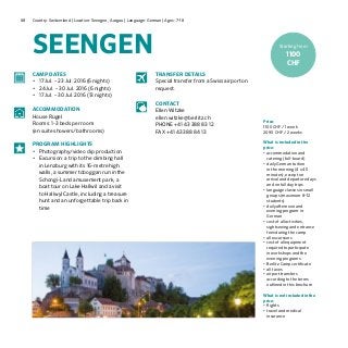 68 Country: Switzerland | Location: Seengen, Aargau | Language: German | Ages: 7-18
SEENGEN
Price:
1100 CHF / 1 week
2090 CHF / 2 weeks
What is included in the
price:
•	accommodation and
catering (full-board)
•	daily German tuition
in the morning (4 x 45
minutes), except on
arrival and departure days
and on full day trips
•	language classes in small
groups (maximum 8–12
students)
•	daily afternoon and
evening program in
German
•	cost of all activities,
sightseeing and entrance
fees during the camp
•	all excursions
•	cost of all equipment
required to participate
in workshops and the
evening programs	
•	Berlitz Camp certificate
•	all taxes
•	airport transfers
according to the terms
outlined in this brochure
What is not included in the
price:
•	flights
•	travel and medical
insurance
CAMP DATES
•	 17 Jul. – 23 Jul. 2016 (6 nights)
•	 24 Jul. – 30 Jul. 2016 (6 nights)
•	 17 Jul. – 30 Jul. 2016 (13 nights)
ACCOMMODATION
House Rügel
Rooms: 1-3 beds per room
(en suite showers/bathrooms)
PROGRAM HIGHLIGHTS
•	 Photography/video clip production
•	 Excursion: a trip to the climbing hall
in Lenzburg with its 16-metre high
walls, a summer toboggan run in the
Schongi-Land amusement park, a
boat tour on Lake Hallwil and a visit
to Hallwyl Castle, including a treasure
hunt and an unforgettable trip back in
time
TRANSFER DETAILS
Special transfer from a Swiss airport on
request.
CONTACT
Ellen Witzke
ellen.witzke@berlitz.ch
PHONE +41 43 388 83 12
FAX +41 43 388 84 13
Starting from
1100
CHF
 