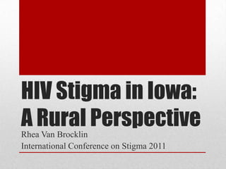 HIV Stigma in Iowa:
A Rural Perspective
Rhea Van Brocklin
International Conference on Stigma 2011
 