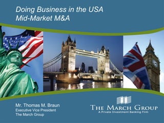 Doing Business in the USA Mid-Market M&A Mr. Thomas M. Braun  Executive Vice President The March Group 